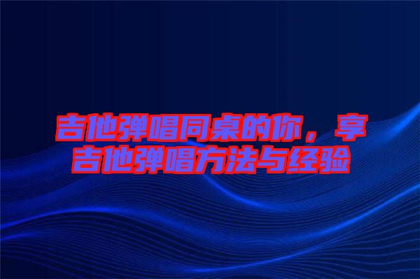 吉他彈唱同桌的你,享吉他彈唱方法與經(jīng)驗