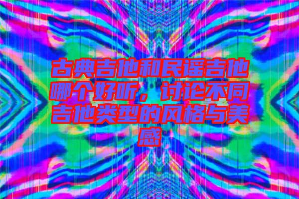 古典吉他和民謠吉他哪個好聽,討論不同吉他類型的風(fēng)格與美感