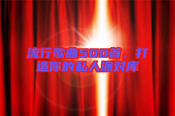 流行歌曲500首,打造你的私人派對庫