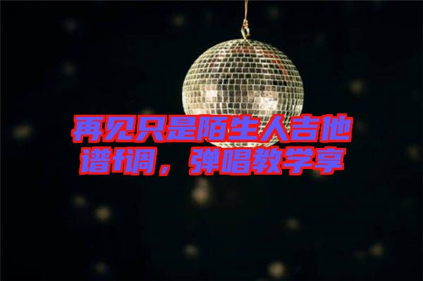 再見只是陌生人吉他譜f調(diào),彈唱教學(xué)享
