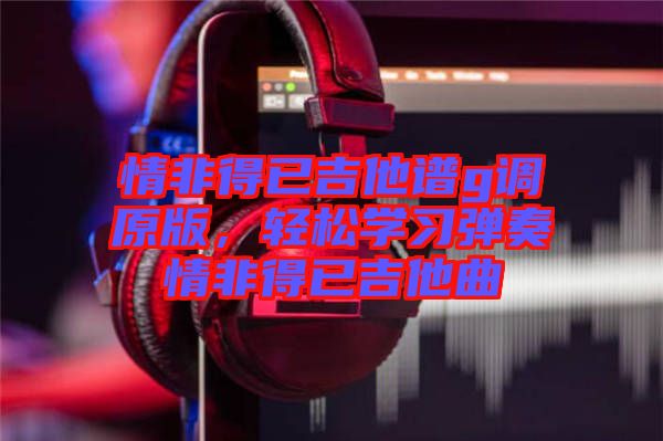 情非得已吉他譜g調(diào)原版,輕松學習彈奏情非得已吉他曲
