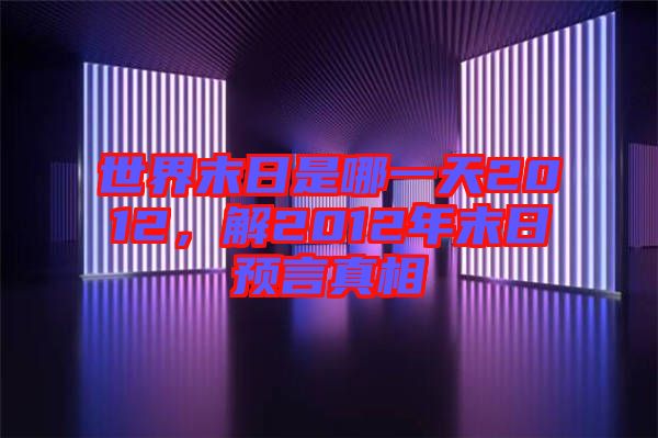 世界末日是哪一天2012,解2012年末日預言真相