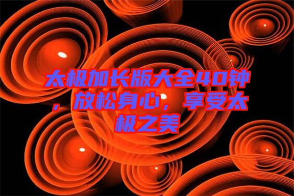 太極加長(zhǎng)版大全40鐘,放松身心,享受太極之美