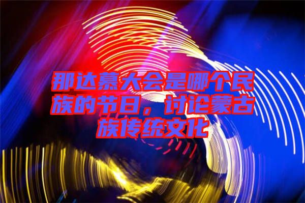 那達慕大會是哪個民族的節日，討論蒙古族傳統文化