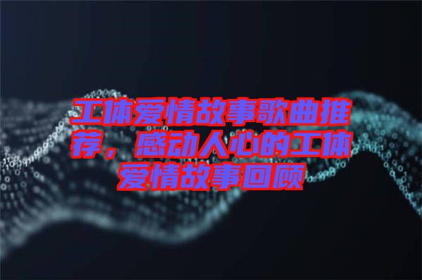工體愛(ài)情故事歌曲推薦,感動(dòng)人心的工體愛(ài)情故事回顧