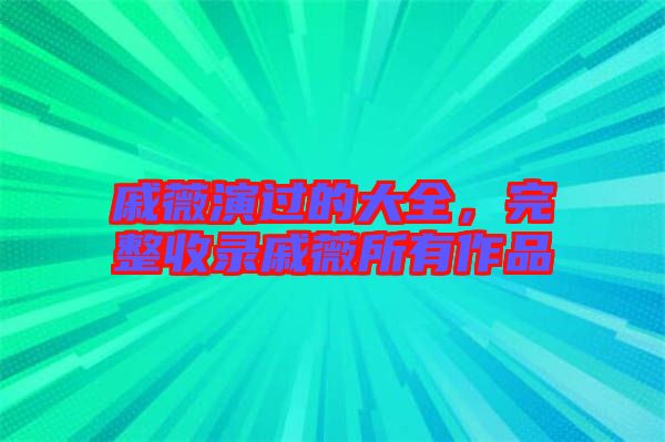 戚薇演過的大全,完整收錄戚薇所有作品
