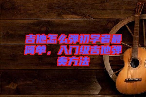 吉他怎么彈初學(xué)者最簡(jiǎn)單,入門(mén)級(jí)吉他彈奏方法