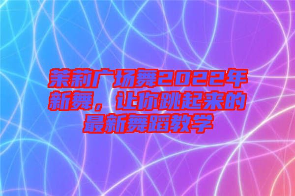 茉莉廣場舞2022年新舞,讓你跳起來的最新舞蹈教學(xué)