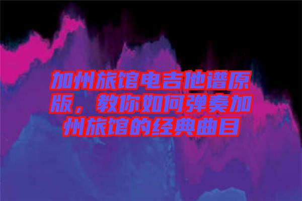 加州旅館電吉他譜原版,教你如何彈奏加州旅館的經(jīng)典曲目