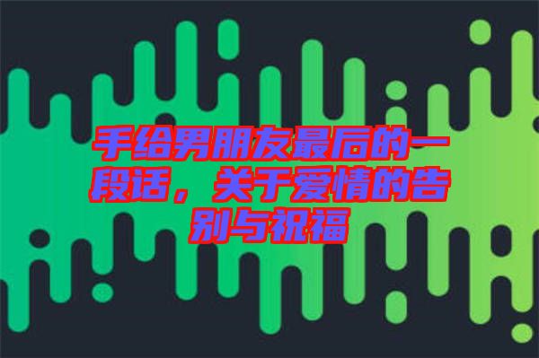 手給男朋友最后的一段話,關于愛情的告別與祝福