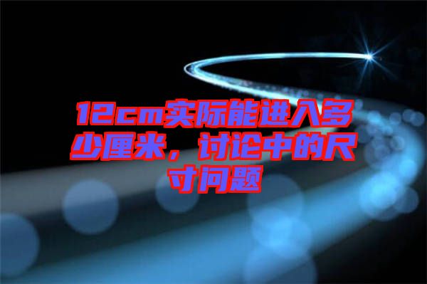 12cm實(shí)際能進(jìn)入多少厘米,討論中的尺寸問(wèn)題