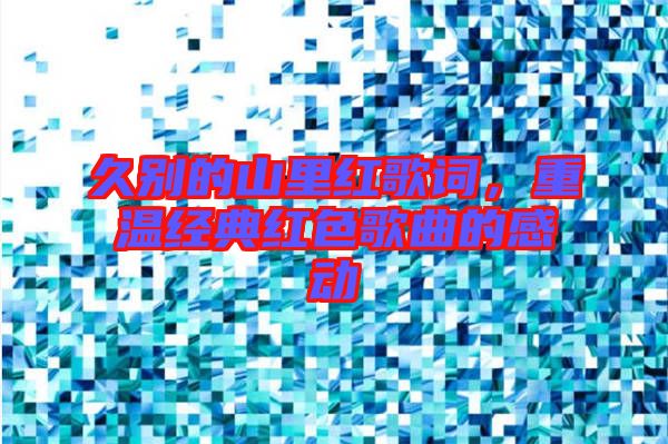 久別的山里紅歌詞,重溫經(jīng)典紅色歌曲的感動