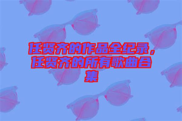 任賢齊的作品全紀錄,任賢齊的所有歌曲合集