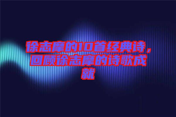 徐志摩的10首經典詩,回顧徐志摩的詩歌成就