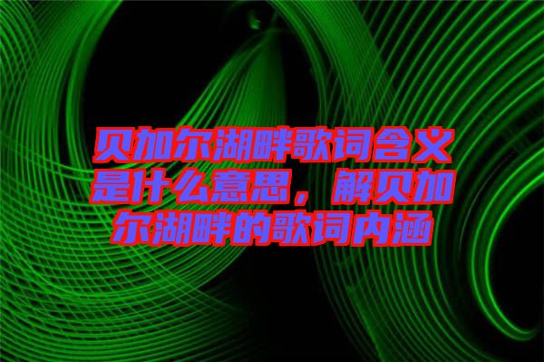 貝加爾湖畔歌詞含義是什么意思,解貝加爾湖畔的歌詞內(nèi)涵