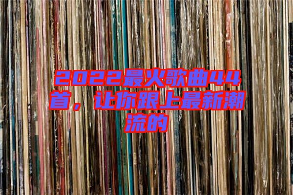 2022最火歌曲44首,讓你跟上最新潮流的