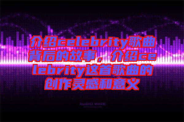 介紹celebrity歌曲背后的故事,介紹celebrity這首歌曲的創(chuàng)作靈感和意義