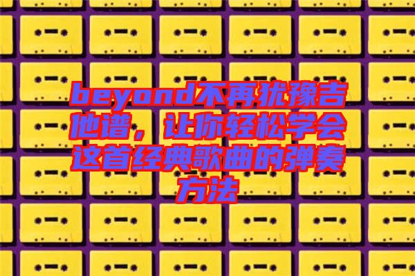 beyond不再猶豫吉他譜,讓你輕松學會這首經典歌曲的彈奏方法