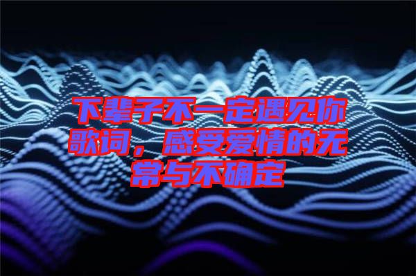 下輩子不一定遇見你歌詞,感受愛情的無常與不確定