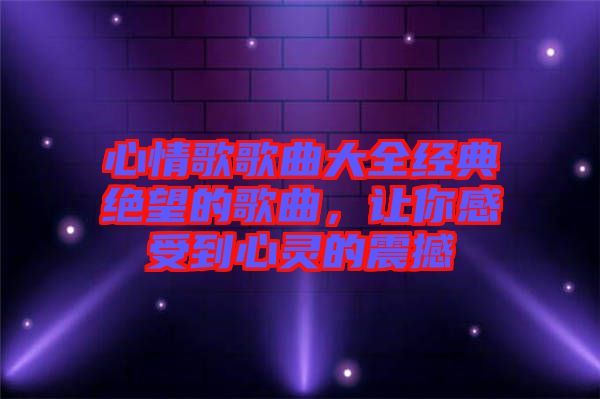 心情歌歌曲大全經典絕望的歌曲,讓你感受到心靈的震撼
