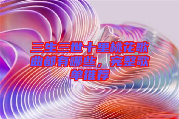 三生三世十里桃花歌曲都有哪些,完整歌單推薦