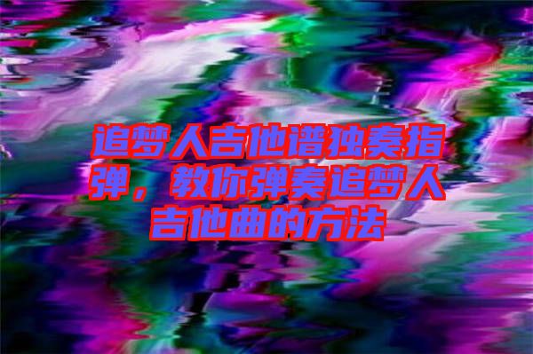追夢人吉他譜獨奏指彈，教你彈奏追夢人吉他曲的方法