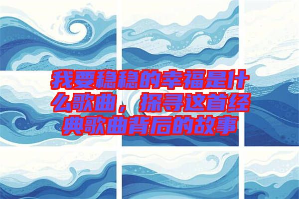 我要穩穩的幸福是什么歌曲,探尋這首經典歌曲背后的故事