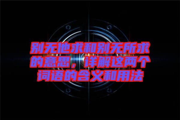 別無他求和別無所求的意思,詳解這兩個(gè)詞語的含義和用法