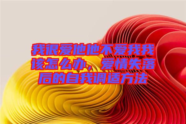 我很愛(ài)他他不愛(ài)我我該怎么辦,愛(ài)情失落后的自我調(diào)適方法