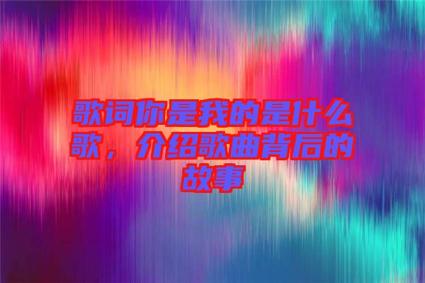 歌詞你是我的是什么歌,介紹歌曲背后的故事
