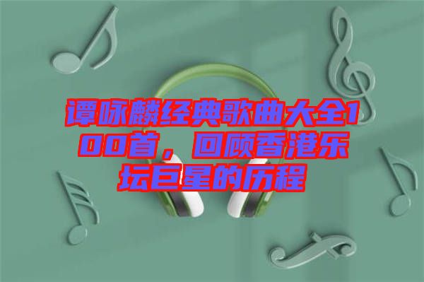 譚詠麟經(jīng)典歌曲大全100首,回顧香港樂(lè)壇巨星的歷程