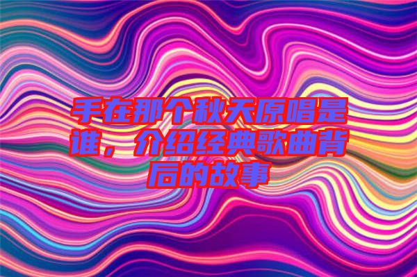 手在那個秋天原唱是誰,介紹經典歌曲背后的故事