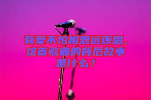 有愛不怕相思遠原唱,這首歌曲的背后故事是什么?