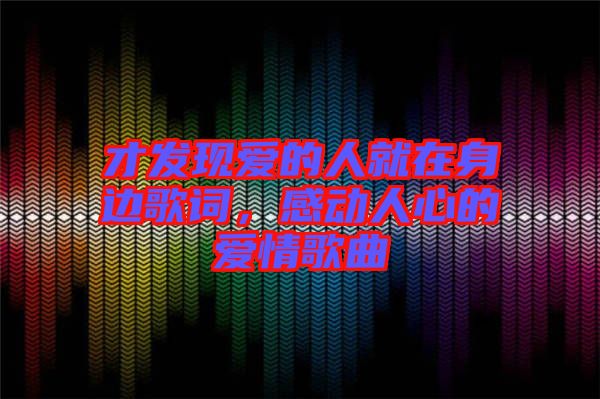 才發(fā)現(xiàn)愛的人就在身邊歌詞,感動(dòng)人心的愛情歌曲