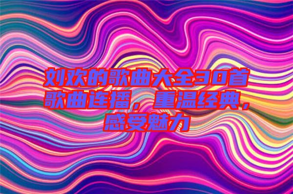 劉歡的歌曲大全30首歌曲連播,重溫經(jīng)典,感受魅力