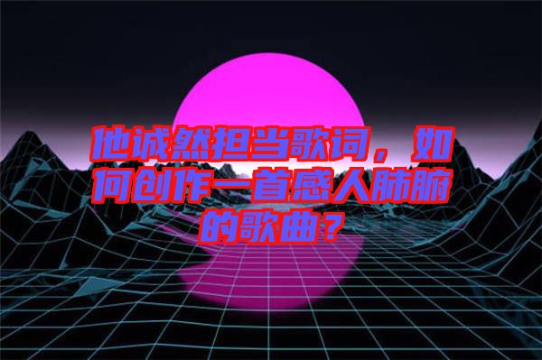 他誠然擔當歌詞，如何創作一首感人肺腑的歌曲？