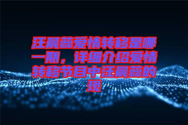 汪晨蕊愛情轉移是哪一期,詳細介紹愛情轉移節目中汪晨蕊的現