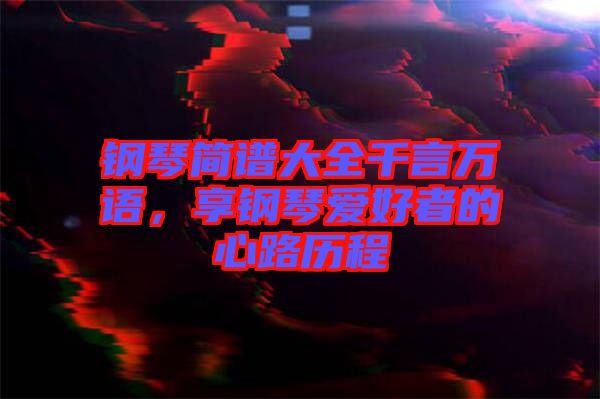 鋼琴簡(jiǎn)譜大全千言萬(wàn)語(yǔ),享鋼琴愛(ài)好者的心路歷程