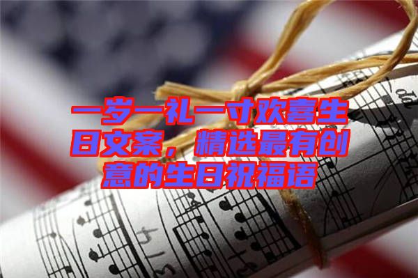 一歲一禮一寸歡喜生日文案，精選最有創意的生日祝福語
