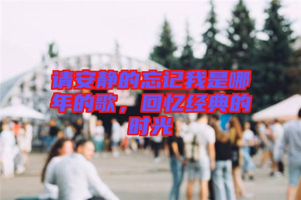 請安靜的忘記我是哪年的歌,回憶經典的時光