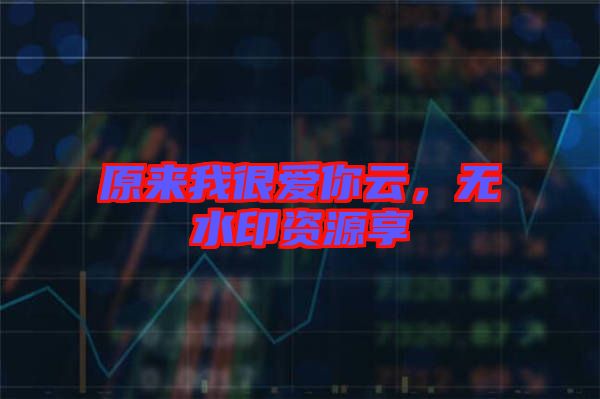 原來我很愛你云,無水印資源享