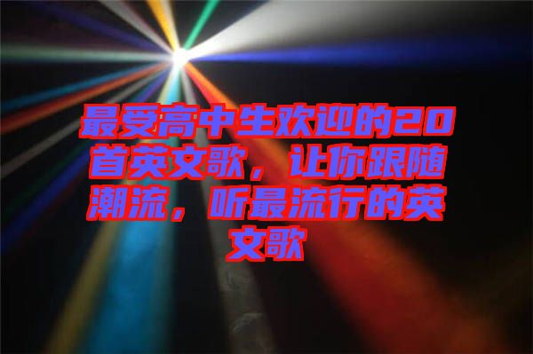 最受高中生歡迎的20首英文歌,讓你跟隨潮流,聽最流行的英文歌