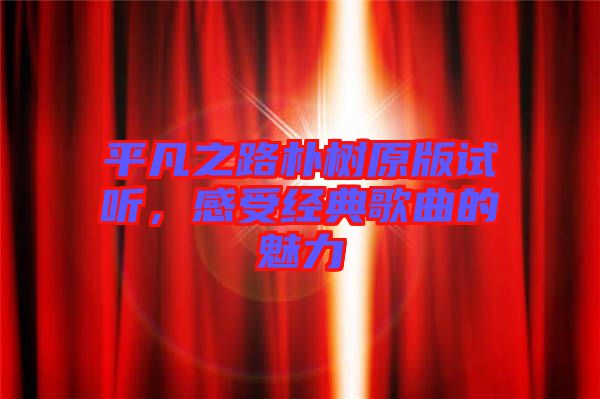 平凡之路樸樹原版試聽,感受經(jīng)典歌曲的魅力