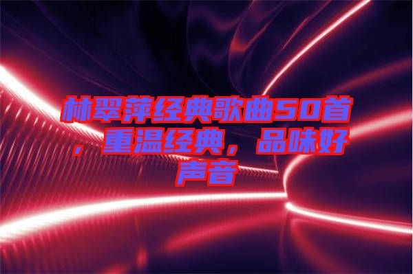 林翠萍經典歌曲50首,重溫經典,品味好聲音