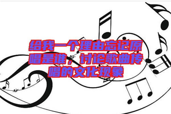 給我一個(gè)理由忘記原唱是誰(shuí),討論歌曲傳唱的文化現(xiàn)象