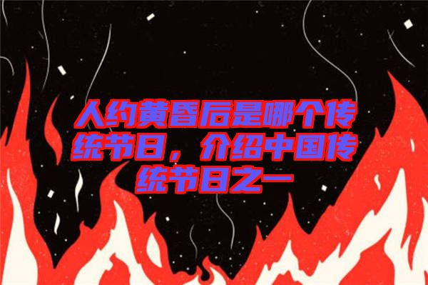 人約黃昏后是哪個(gè)傳統(tǒng)節(jié)日,介紹中國(guó)傳統(tǒng)節(jié)日之一
