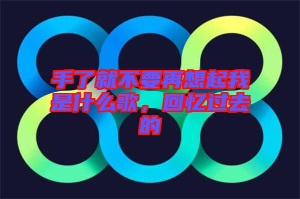 手了就不要再想起我是什么歌,回憶過去的