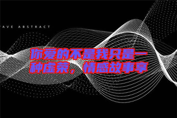 你愛(ài)的不是我只是一種虛榮,情感故事享