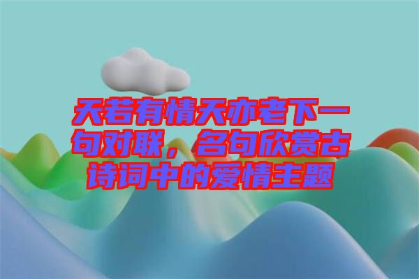 天若有情天亦老下一句對聯(lián),名句欣賞古詩詞中的愛情主題