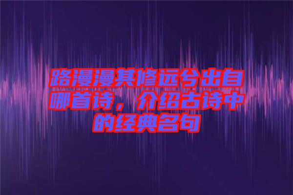 路漫漫其修遠兮出自哪首詩,介紹古詩中的經(jīng)典名句